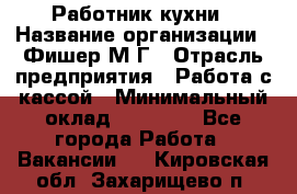 Работник кухни › Название организации ­ Фишер М.Г › Отрасль предприятия ­ Работа с кассой › Минимальный оклад ­ 19 000 - Все города Работа » Вакансии   . Кировская обл.,Захарищево п.